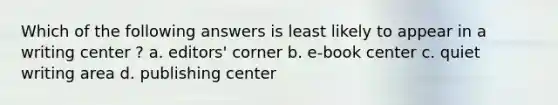 Which of the following answers is least likely to appear in a writing center ? a. editors' corner b. e-book center c. quiet writing area d. publishing center