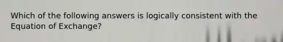 Which of the following answers is logically consistent with the Equation of Exchange?