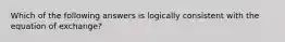 Which of the following answers is logically consistent with the equation of exchange?