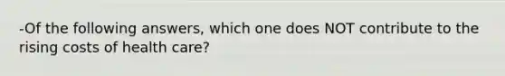 -Of the following answers, which one does NOT contribute to the rising costs of health care?