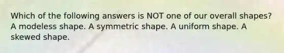 Which of the following answers is NOT one of our overall shapes? A modeless shape. A symmetric shape. A uniform shape. A skewed shape.