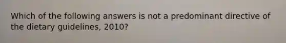 Which of the following answers is not a predominant directive of the dietary guidelines, 2010?