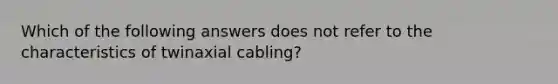 Which of the following answers does not refer to the characteristics of twinaxial cabling?