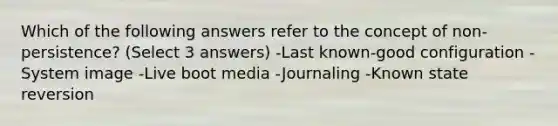 Which of the following answers refer to the concept of non-persistence? (Select 3 answers) -Last known-good configuration -System image -Live boot media -Journaling -Known state reversion