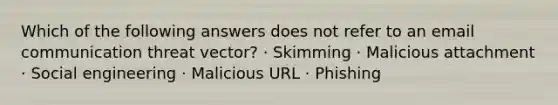 Which of the following answers does not refer to an email communication threat vector? · Skimming · Malicious attachment · Social engineering · Malicious URL · Phishing