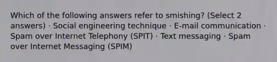 Which of the following answers refer to smishing? (Select 2 answers) · Social engineering technique · E-mail communication · Spam over Internet Telephony (SPIT) · Text messaging · Spam over Internet Messaging (SPIM)