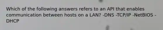 Which of the following answers refers to an API that enables communication between hosts on a LAN? -DNS -TCP/IP -NetBIOS -DHCP