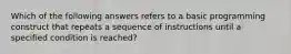 Which of the following answers refers to a basic programming construct that repeats a sequence of instructions until a specified condition is reached?