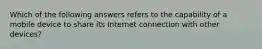 Which of the following answers refers to the capability of a mobile device to share its Internet connection with other devices?