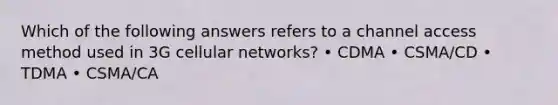 Which of the following answers refers to a channel access method used in 3G cellular networks? • CDMA • CSMA/CD • TDMA • CSMA/CA