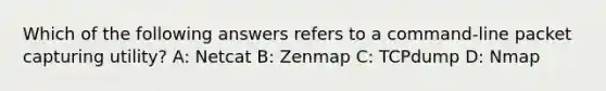 Which of the following answers refers to a command-line packet capturing utility? A: Netcat B: Zenmap C: TCPdump D: Nmap