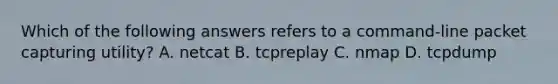 Which of the following answers refers to a command-line packet capturing utility? A. netcat B. tcpreplay C. nmap D. tcpdump