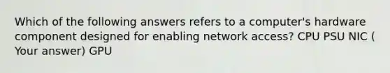 Which of the following answers refers to a computer's hardware component designed for enabling network access? CPU PSU NIC ( Your answer) GPU