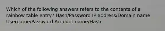 Which of the following answers refers to the contents of a rainbow table entry? Hash/Password IP address/Domain name Username/Password Account name/Hash