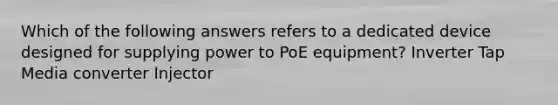 Which of the following answers refers to a dedicated device designed for supplying power to PoE equipment? Inverter Tap Media converter Injector