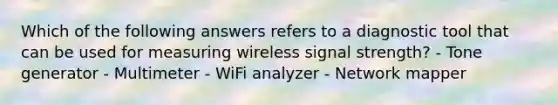 Which of the following answers refers to a diagnostic tool that can be used for measuring wireless signal strength? - Tone generator - Multimeter - WiFi analyzer - Network mapper