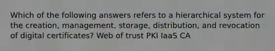 Which of the following answers refers to a hierarchical system for the creation, management, storage, distribution, and revocation of digital certificates? Web of trust PKI IaaS CA