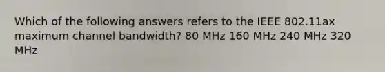 Which of the following answers refers to the IEEE 802.11ax maximum channel bandwidth? 80 MHz 160 MHz 240 MHz 320 MHz