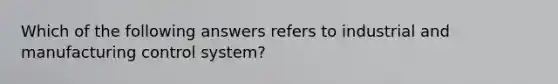 Which of the following answers refers to industrial and manufacturing control system?