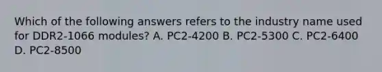 Which of the following answers refers to the industry name used for DDR2-1066 modules? A. PC2-4200 B. PC2-5300 C. PC2-6400 D. PC2-8500