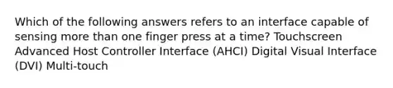 Which of the following answers refers to an interface capable of sensing more than one finger press at a time? Touchscreen Advanced Host Controller Interface (AHCI) Digital Visual Interface (DVI) Multi-touch