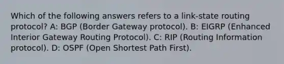 Which of the following answers refers to a link-state routing protocol? A: BGP (Border Gateway protocol). B: EIGRP (Enhanced Interior Gateway Routing Protocol). C: RIP (Routing Information protocol). D: OSPF (Open Shortest Path First).