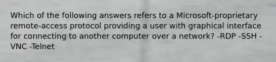 Which of the following answers refers to a Microsoft-proprietary remote-access protocol providing a user with graphical interface for connecting to another computer over a network? -RDP -SSH -VNC -Telnet