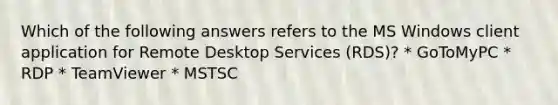 Which of the following answers refers to the MS Windows client application for Remote Desktop Services (RDS)? * GoToMyPC * RDP * TeamViewer * MSTSC