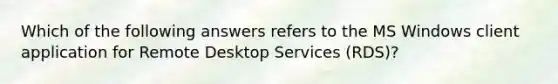 Which of the following answers refers to the MS Windows client application for Remote Desktop Services (RDS)?