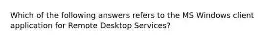 Which of the following answers refers to the MS Windows client application for Remote Desktop Services?