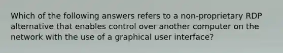 Which of the following answers refers to a non-proprietary RDP alternative that enables control over another computer on the network with the use of a graphical user interface?