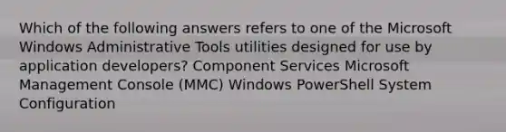 Which of the following answers refers to one of the Microsoft Windows Administrative Tools utilities designed for use by application developers? Component Services Microsoft Management Console (MMC) Windows PowerShell System Configuration