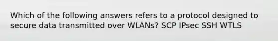 Which of the following answers refers to a protocol designed to secure data transmitted over WLANs? SCP IPsec SSH WTLS