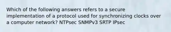 Which of the following answers refers to a secure implementation of a protocol used for synchronizing clocks over a computer network? NTPsec SNMPv3 SRTP IPsec