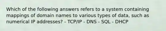 Which of the following answers refers to a system containing mappings of domain names to various types of data, such as numerical IP addresses? - TCP/IP - DNS - SQL - DHCP