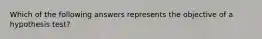 Which of the following answers represents the objective of a hypothesis test?