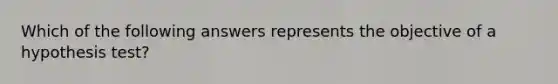 Which of the following answers represents the objective of a hypothesis test?