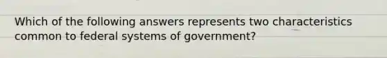 Which of the following answers represents two characteristics common to federal systems of government?