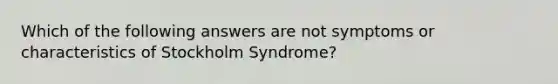 Which of the following answers are not symptoms or characteristics of Stockholm Syndrome?