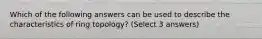 Which of the following answers can be used to describe the characteristics of ring topology? (Select 3 answers)