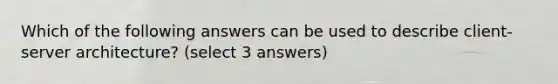 Which of the following answers can be used to describe client-server architecture? (select 3 answers)