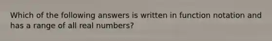 Which of the following answers is written in function notation and has a range of all real numbers?