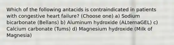 Which of the following antacids is contraindicated in patients with congestive heart failure? (Choose one) a) Sodium bicarbonate (Bellans) b) Aluminum hydroxide (ALternaGEL) c) Calcium carbonate (Tums) d) Magnesium hydroxide (Milk of Magnesia)