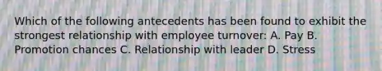 Which of the following antecedents has been found to exhibit the strongest relationship with employee turnover: A. Pay B. Promotion chances C. Relationship with leader D. Stress