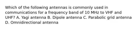 Which of the following antennas is commonly used in communications for a frequency band of 10 MHz to VHF and UHF? A. Yagi antenna B. Dipole antenna C. Parabolic grid antenna D. Omnidirectional antenna