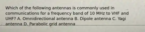 Which of the following antennas is commonly used in communications for a frequency band of 10 MHz to VHF and UHF? A. Omnidirectional antenna B. Dipole antenna C. Yagi antenna D. Parabolic grid antenna