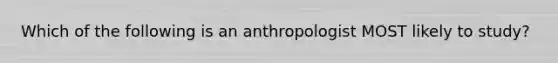 Which of the following is an anthropologist MOST likely to study?