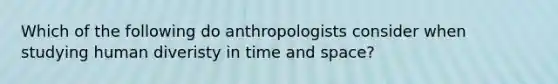 Which of the following do anthropologists consider when studying human diveristy in time and space?