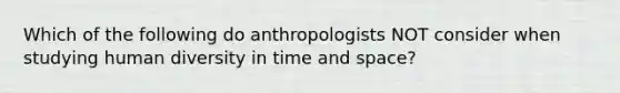 Which of the following do anthropologists NOT consider when studying human diversity in time and space?