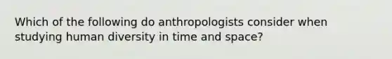 Which of the following do anthropologists consider when studying human diversity in time and space?